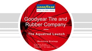 Goodyear Tire and
Rubber Company
The Aquatred Launch
M a r k e t i n g S t r a t e g y
N i l e n d r a S i n g h
P R N : 1 7 0 2 0 3 4 8 0 1 2
S C M H R D : E x - M B A 2 0 1 7 - 2 0
 