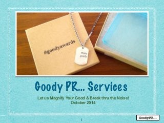 Goody PR… Services 
Let us Magnify Your Good & Break thru the Noise! 
October 2014 
1 
 