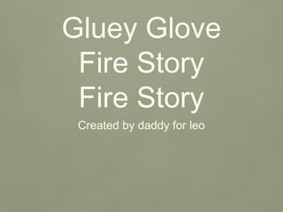 Gluey Glove
Fire Story
Fire Story
Created by daddy for leo
 