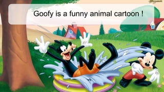 Goofy is a funny animal cartoon !