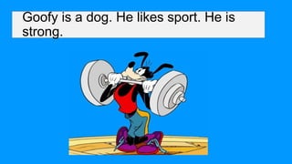 Goofy is a dog. He likes sport. He is
strong.