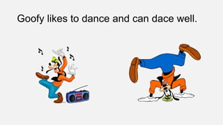 Goofy likes to dance and can dace well.
 