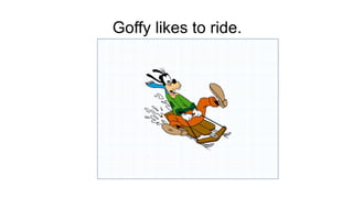 Goffy likes to ride.