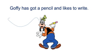 Goffy has got a pencil and likes to write.