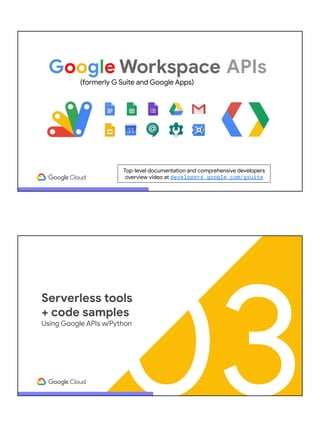 Google Workspace
Top-level documentation and comprehensive developers
overview video at developers.google.com/gsuite
(formerly G Suite and Google Apps)
APIs
03
Serverless tools
+ code samples
Using Google APIs w/Python
 