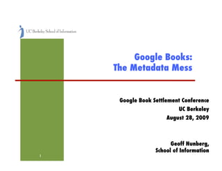 Google Books: !
     The Metadata Mess!


      Google Book Settlement Conference!
                            UC Berkeley!
                       August 28, 2009!



                         Geoff Nunberg, !
                   School of Information!
                           1!
1!
 