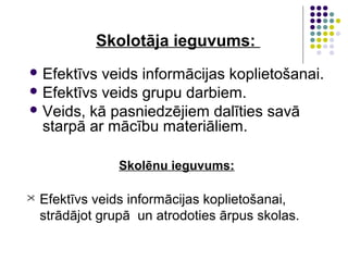 Skolotāja ieguvums:
 Efektīvs veids informācijas koplietošanai.
 Efektīvs veids grupu darbiem.
 Veids, kā pasniedzējiem dalīties savā
starpā ar mācību materiāliem.
Skolēnu ieguvums:
 Efektīvs veids informācijas koplietošanai,
strādājot grupā un atrodoties ārpus skolas.
 