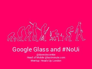 Google Glass and #NoUi
@daveslocombe
Head of Mobile @lastminute.com
Meetup: Heads Up London

 