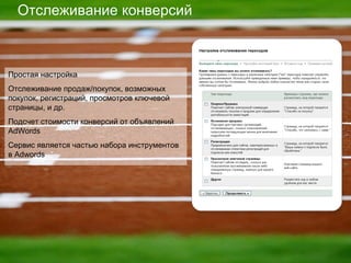 Отслеживание конверсий Простая настройка Отслеживание продаж / покупок, возможных покупок, регистраций, просмотров ключевой страницы, и др. Подсчет стоимости конверсий от объявлений  AdWords  Сервис является частью набора инструментов в  Adwords 