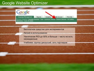 Google Website Optimizer Бесплатное средство для экспериментов Легкий в использовании Увеличение  ROI  до  50%  и больше – часто не есть неожиданным Учебники, группы дискуссий, сеть партнеров 