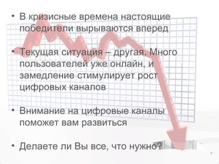 В кризисные времена настоящие победители вырываются вперед Текущая ситуация – другая. Много пользователей уже онлайн, и замедление стимулирует рост цифровых каналов Внимание на цифровые каналы поможет вам развиться Делаете ли Вы все, что нужно ? 