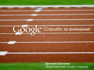 Спасибо за внимание!  Дмитрий Шоломко Представитель  Google  в Украине 