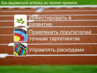 Как вырваться вперед во время кризиса Привлекать покупателей точным таргетингом Управлять расходами Инвестировать в развитие 
