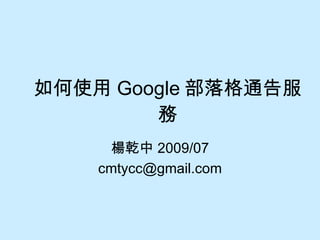 如何使用 Google 部落格通告服務 楊乾中 2009/07 [email_address] 