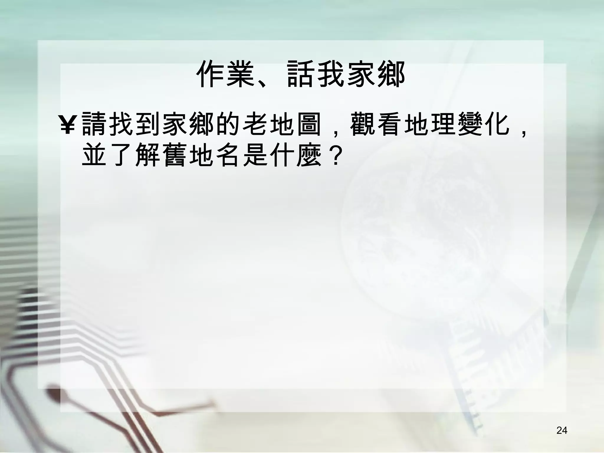 作業、話我家鄉 請找到家鄉的老地圖，觀看地理變化，並了解舊地名是什麼？ 