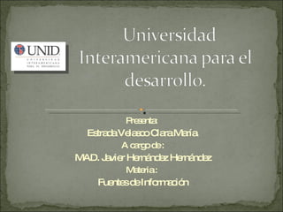 Presenta:  Estrada Velasco Clara María. A cargo de : MAD. Javier Hernández Hernández Materia :  Fuentes de Información 