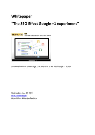 Whitepaper
“The SEO Effect Google +1 experiment”




About the influence on rankings, CTR and visits of the new Google +1 button




Wednesday, June 01, 2011
www.seoeffect.com
Gerard Klein & Keesjan Deelstra
 