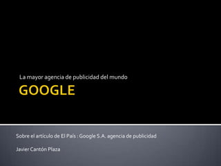 GOOGLE La mayor agencia de publicidad del mundo Sobre el artículo de El País : Google S.A. agencia de publicidadJavier Cantón Plaza 