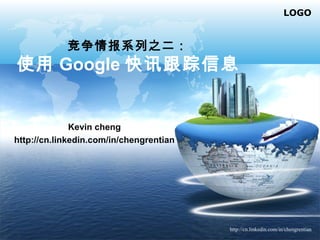 http://cn.linkedin.com/in/chengrentian
LOGO
Kevin cheng
http://cn.linkedin.com/in/chengrentian
竞争情报系列之二：
使用 Google 快讯跟踪信息
 