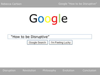 Google “How to be Disruptive” Rebecca Carlson Google “How to be Disruptive” Disruption	Revolution	Philosophy	Evolution	Conclusion	 