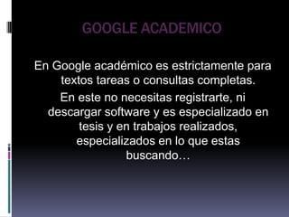 GOOGLE ACADEMICOEn Google académico es estrictamente para textos tareas o consultas completas. En este no necesitas registrarte, ni descargar software y es especializado en tesis y en trabajos realizados, especializados en lo que estas buscando…