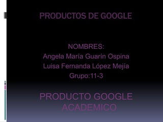 PRODUCTOS DE GOOGLE NOMBRES: Angela María Guarín Ospina Luisa Fernanda López Mejía Grupo:11-3 PRODUCTO GOOGLE ACADEMICO 