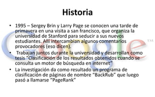 Historia
• 1995 – Sergey Brin y Larry Page se conocen una tarde de
  primavera en una visita a san francisco, que organiza...