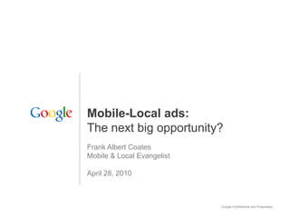 Mobile-Local ads:
The next big opportunity?
Frank Albert Coates
Mobile & Local Evangelist

April 28, 2010



                            Google Confidential and Proprietary
 