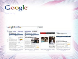Google Fast Flip  is a web application that lets users discover and  share news articles. It combines qualities of print and the Web, with the ability  to "flip" through pages online as quickly as flipping through a magazine. It also enables users to follow friends and topics, discover new content and create their own custom magazines around searches 