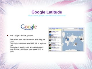Google Latitude   http://www.google.com/latitude/intro.html       With Google Latitude, you can: See where your friends are and what they are up to Quickly contact them with SMS, IM, or a phone call Control your location and who gets to see it Use Google Latitude on your phone, PC, or both. 