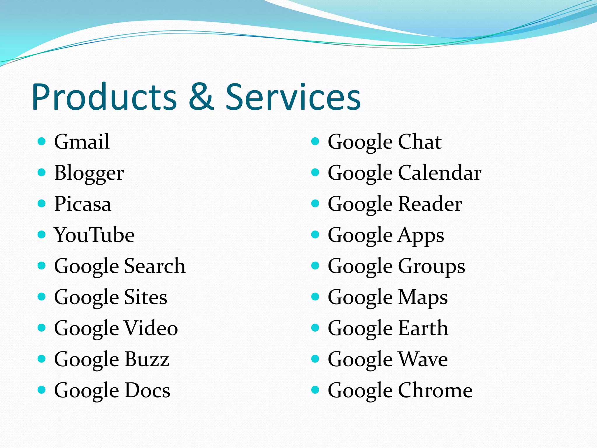 Products & ServicesGmailBloggerPicasaYouTubeGoogle SearchGoogle SitesGoogle VideoGoogle BuzzGoogle DocsGoogle ChatGoogle CalendarGoogle ReaderGoogle AppsGoogle GroupsGoogle MapsGoogle EarthGoogle WaveGoogle Chrome