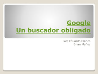 Google
Un buscador obligado
Por: Eduardo Franco
Brian Muñoz
 