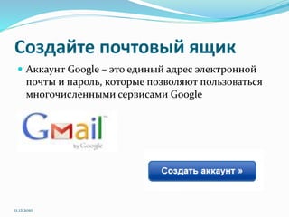 Создайте почтовый ящик
 Аккаунт Google – это единый адрес электронной
почты и пароль, которые позволяют пользоваться
многочисленными сервисами Google
11.12.2010
 
