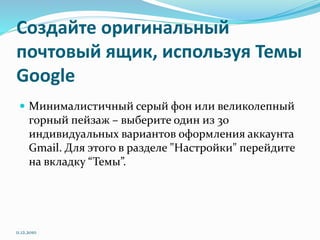 Создайте оригинальный
почтовый ящик, используя Темы
Google
 Минималистичный серый фон или великолепный
горный пейзаж – выберите один из 30
индивидуальных вариантов оформления аккаунта
Gmail. Для этого в разделе "Настройки" перейдите
на вкладку “Темы”.
11.12.2010
 