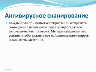 Антивирусное сканирование
 Каждый раз при попытке открыть или отправить
сообщение с вложением будет осуществляться
автоматическая проверка. Мы прикладываем все
усилия, чтобы удалить все найденные нами вирусы
и защитить вас от них.
11.12.2010
 