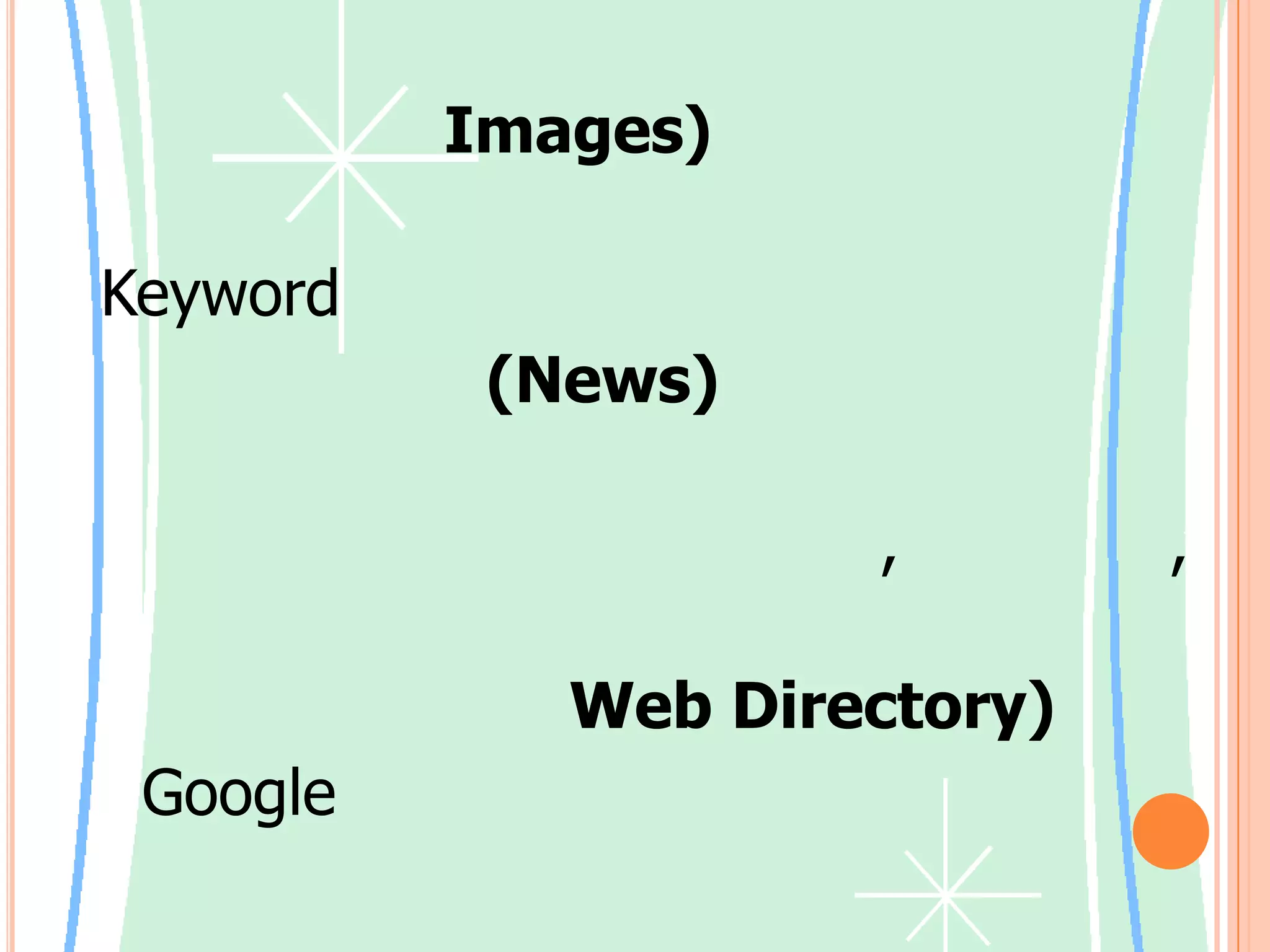 รูปภาพ (Images)      เป็นการค้นหารูปภาพจากการแปลคำ Keyword         กลุ่มข่าว (News)      เป็นการค้นหาข้อมูลที่เป็นเนื้อหาที่อยู่ในข่าว ซึ่งมีการระบุชื่อผู้เขียนข่าว, หัวข้อข่าว, วันที่และเวลาที่โพสต์ข่าว          สารบนเว็บ (Web Directory)    Google มีการจัดประเภทของเว็บไซต์ออกเป็นหมวดหมู่ ซึ่งเราสามารถค้นหาเว็บในเรื่องที่ต้องการตามหมวดหมู่ที่มีอยู่แล้วได้เลย