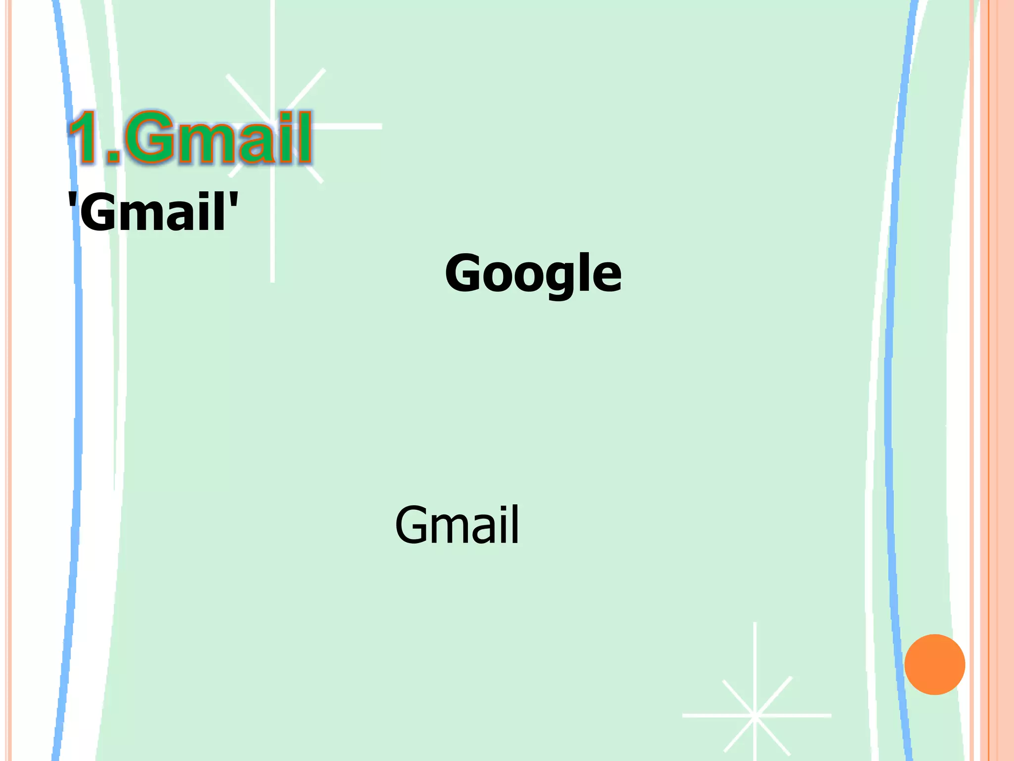 1.Gmail'Gmail' คือบริการฟรีอีเมลภายใต้การบริหารของ Google ซึ่งพิเศษกว่าฟรีอีเมล์ที่อื่น เพราะว่า มีเครื่องมือไว้ให้สมาชิกได้ใช้ค้นหาอีเมลฉบับที่ต้องการได้     ขณะนี้บัญชี Gmail จะสามารถใช้คุณลักษณะการสนทนาได้โดยอัตโนมัติ โดยไม่ต้องทำอะไรพิเศษเลย เราจะสามารถดูว่าเพื่อนๆ ออนไลน์หรือไม่ และตัดสินใจเองว่าต้องการติดต่อเพื่อนอย่างไร อีเมลและการส่งข้อความทันทีไม่จำเป็นต้องแตกต่างกันมากนัก
