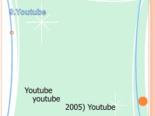 9.Youtubeยูทูบมีนโนบายไม่ให้อัปโหลดคลิปที่มีภาพโป๊เปลือยและคลิปที่มีลิขสิทธิ์ นอกเสียจากเจ้าของลิขสิทธิ์ได้อัปโหลดเอง  เมื่อสมัครสมาชิกแล้วผู้ ใช้จะสามารถใส่ภาพวิดีโอเข้าไป แบ่งปันภาพวิดีโอให้คนอื่นดูด้วย  แต่หากไม่ได้สมัครสมาชิกก็สามารถเข้าไปเปิดดูภาพวิดีโอที่ผู้ใช้คนอื่น ๆ ใส่ไว้ในYoutubeได้  แม้จะก่อตั้งได้เพียงไม่นาน (youtubeก่อตั้งขึ้นเมื่อเดือนกุมภาพันธ์ ค.ศ. 2005) Youtubeเติบโตอย่างรวดเร็วมาก เป็นที่รู้จักันแพร่หลายและได้รับความนิยมทั่วโลก ต่อมาปี ค.ศ.2006 กูเกิ้ลซื้อยูทูบ ตอนนี้ยูทูบจึงกลายเป็นส่วนหนึ่งของกูเกิ้ลแล้ว