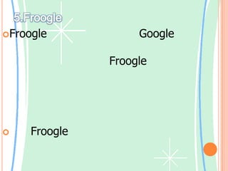 5.FroogleFroogleเป็นบริการใหม่จาก Google ที่ช่วยหาข้อมูลเกี่ยวกับสินค้าออนไลน์ขาย โดยเน้นทั้งในการค้นหาสินค้า Froogleใช้พลังของเทคโนโลยีการค้นหาของที่เป็นงานเฉพาะมาก : ตำแหน่งร้านค้าที่ขายสินค้าที่คุณต้องการค้นหาและชี้คุณไปสู่สถานที่ที่คุณสามารถซื้อสินค้า เน้นFroogleเป็นที่ช่วยให้ผู้ใช้ค้นหาสินค้ามากกว่าการให้ข้อมูลผลิตภัณฑ์ความคิดเห็นและข้อมูลที่เกี่ยวข้องอื่น ๆ ที่พบในการบริการค้นหาสินค้าอื่นๆ