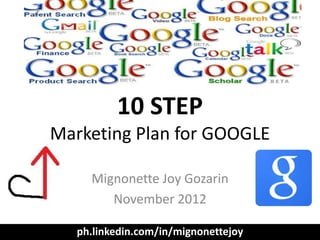 10 STEP
Marketing Plan for GOOGLE

     Mignonette Joy Gozarin
        November 2012

   ph.linkedin.com/in/mignonettejoy
 