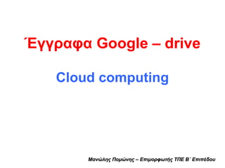 Έγγραφα Google – drive 
Cloud computing 
Μανώλης Πομώνης – Επιμορφωτής ΤΤΠΠΕΕ ΒΒ΄΄ ΕΕππιιππέέδδοουυ 
 