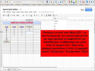 Επιλέγω το κελί που θέλω (D7 – οι 
συντεταγμένες του κελιού φαίνονται 
με γκρι χρώμα) να εμφανιστεί για 
παράδειγμα το άθροισμα και μετά 
από το κουμπί «Σ» / Sum στη 
γραμμή εργαλείων ή από τη γραμμή 
μενού: Εισαγωγή / Συνάρτηση / Sum 
… 
 
