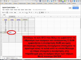 Επιλέγω το κελί Β13 που θέλω να εμφανιστεί το 
άθροισμα των αγοριών και επιλέγοντας Σ SUM 
εμφανίζεται η συνάρτηση SUM και εμείς 
επιλέγουμε σύροντας συνεχόμενα (πατημένο το 
αριστερό κλικ) τα κελιά από τα οποία θέλουμε 
να πάρει στοιχεία η συνάρτηση, στο 
παράδειγμά μας τα αγόρια όλων των τάξεων. 
Μετά πατούμε ENTER 
 