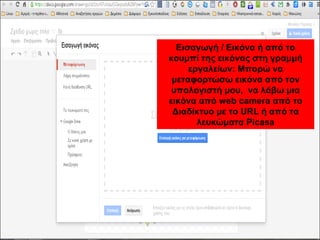Εισαγωγή / Εικόνα ή από το 
κουμπί της εικόνας στη γραμμή 
εργαλείων: Μπορώ να 
μεταφορτώσω εικόνα από τον 
υπολογιστή μου, να λάβω μια 
εικόνα από web camera από το 
Διαδίκτυο με το URL ή από τα 
λευκώματα Picasa 
 