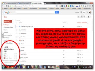 Και στο drive, κάτω αριστερά αν βάλω 
τον κέρσορα, θα δω το όριο του δίσκου 
και πόσος χώρος χρησιμοποιείται από 
κοινού στο gmail, drive και google+ 
φωτογραφίες. Αν επιλέξω «Διαχείριση» 
βλέπω τις επιλογές μου 
 