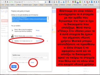 Βλέπουμε ότι είναι πλέον 
κοινόχρηστα τα 4 στοιχεία 
με την ομάδα που 
δηλώσαμε πιο πριν κι έχει 
τα δικαιώματα που 
επιλέξαμε. Μετά πατώ 
«Τέλος» Στο «δίσκο μου» τα 
4 αυτά στοιχεία θα έχουν 
την σήμανση «Κοινή 
χρήση» Φυσικά μπορώ 
οποτεδήποτε να προσθέσω 
κι άλλα άτομα ή να 
αφαιρέσω αυτά και να 
αλλάξω τα δικαιώματα, 
αρκεί να τικάρω τα στοιχεία 
που θέλω και να κάνω κλικ 
στο κουμπί «Κοινή χρήση» 
 