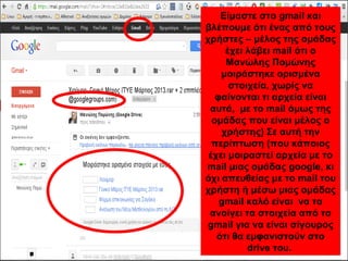 Είμαστε στο gmail και 
βλέπουμε ότι ένας από τους 
χρήστες – μέλος της ομάδας 
έχει λάβει mail ότι ο 
Μανώλης Πομώνης 
μοιράστηκε ορισμένα 
στοιχεία, χωρίς να 
φαίνονται τι αρχεία είναι 
αυτά, με το mail όμως της 
ομάδας που είναι μέλος ο 
χρήστης) Σε αυτή την 
περίπτωση (που κάποιος 
έχει μοιραστεί αρχεία με το 
mail μιας ομάδας google, κι 
όχι απευθείας με το mail του 
χρήστη ή μέσω μιας ομάδας 
gmail καλό είναι να τα 
ανοίγει τα στοιχεία από το 
gmail για να είναι σίγουρος 
ότι θα εμφανιστούν στο 
drive του. 
 