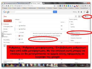 Ρυθμίσεις / Ρυθμίσεις μεταφόρτωσης / Επιβεβαίωση ρυθμίσεων 
πριν από κάθε μεταφόρτωση. Με την επιλογή αυτή μπορώ να 
επιλέγω αν θα μετατρέπονται τα αρχεία άλλης εφαρμογής σε 
έγγραφα της google 
 