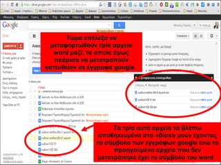 Τώρα επέλεξα να 
μεταφορτωθούν τρία αρχεία 
word μαζί, τα οποία όμως 
τικάρισα να μετατραπούν 
κατευθείαν σε έγγραφα google. 
Τα τρία αυτά αρχεία τα βλέπω 
αποθηκευμένα στο «δίσκο μου» έχοντας 
το σύμβολο των εγγράφων google ενώ το 
προηγούμενο αρχείο που δεν 
μετατράπηκε έχει το σύμβολο του word 
 