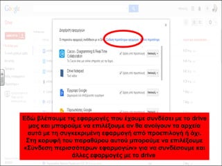 Εδώ βλέπουμε τις εφαρμογές που έχουμε συνδέσει με το drive 
μας και μπορούμε να επιλέξουμε αν θα ανοίγουν τα αρχεία 
αυτά με τη συγκεκριμένη εφαρμογή από προεπιλογή ή όχι. 
Στη κορυφή του παραθύρου αυτού μπορούμε να επιλέξουμε 
«Σύνδεση περισσότερων εφαρμογών» για να συνδέσουμε και 
άλλες εφαρμογές με το drive 
 